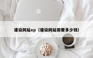 固安建设网站xp（建设网站需要多少钱）