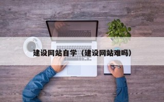 固安建设网站自学（建设网站难吗）