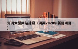 固安河间大型网站建设（河间2020年新建项目）