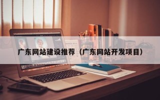 固安广东网站建设推荐（广东网站开发项目）
