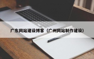 固安广东网站建设博客（广州网站制作建设）