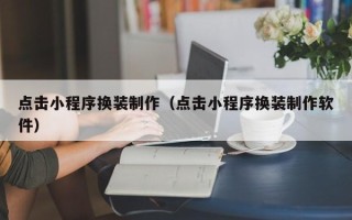 固安点击小程序换装制作（点击小程序换装制作软件）