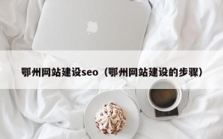 固安鄂州网站建设seo（鄂州网站建设的步骤）