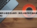 固安国外小程序怎么制作（海外小程序能在国内用吗）