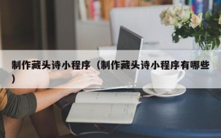 固安制作藏头诗小程序（制作藏头诗小程序有哪些）
