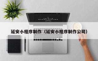 固安延安小程序制作（延安小程序制作公司）