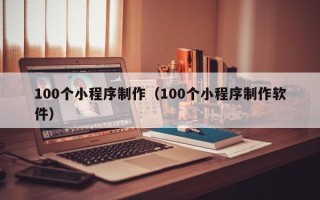 固安100个小程序制作（100个小程序制作软件）